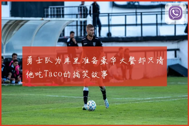 勇士队为库里准备豪华大餐却只请他吃Taco的搞笑故事