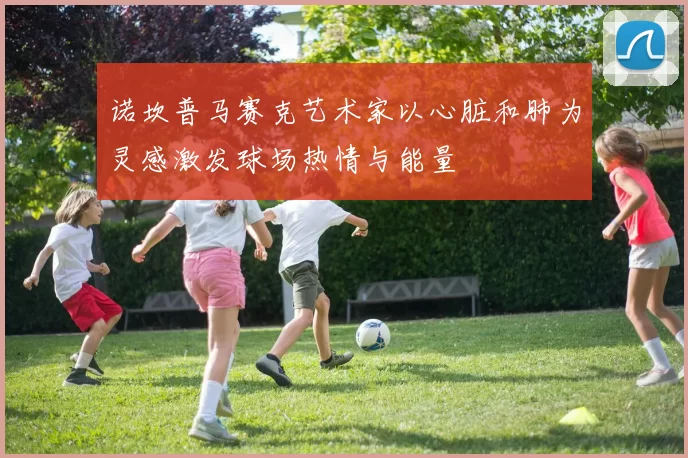 诺坎普马赛克艺术家以心脏和肺为灵感激发球场热情与能量