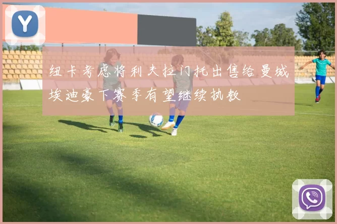 纽卡考虑将利夫拉门托出售给曼城埃迪豪下赛季有望继续执教
